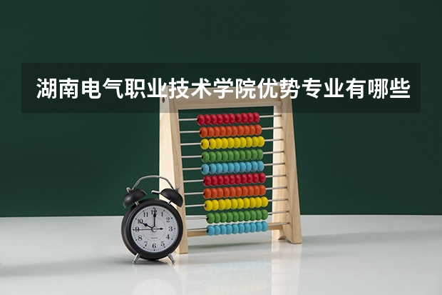 湖南电气职业技术学院优势专业有哪些 湖南电气职业技术学院专业排名
