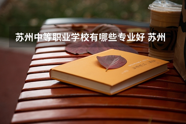 苏州中等职业学校有哪些专业好 苏州农业职业学校中专专业有哪些？专业介绍