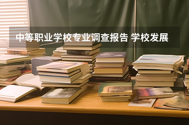中等职业学校专业调查报告 学校发展的调研报告