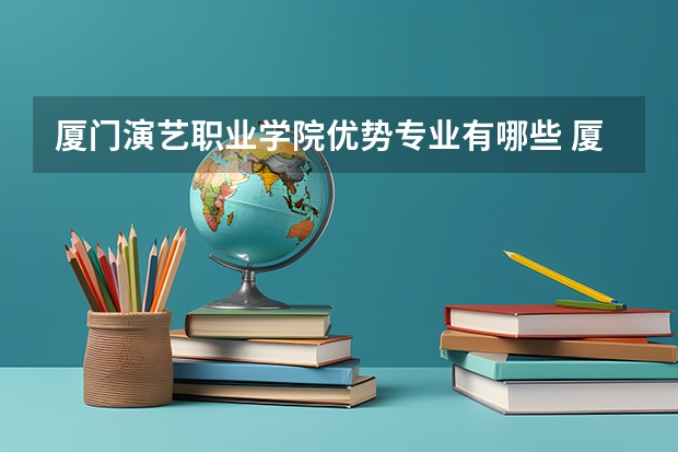 厦门演艺职业学院优势专业有哪些 厦门演艺职业学院专业排名