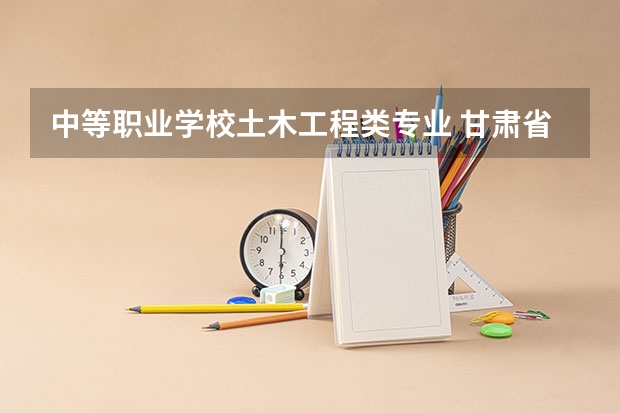 中等职业学校土木工程类专业 甘肃省水利水电学校中等职业学校专业有哪些?专业介绍