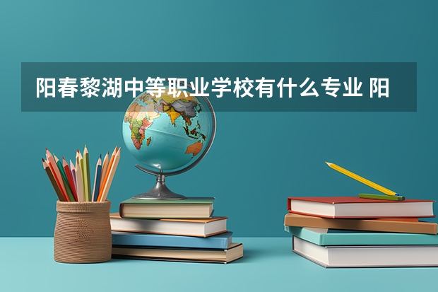 阳春黎湖中等职业学校有什么专业 阳春市中等职业技术学校毕业时间