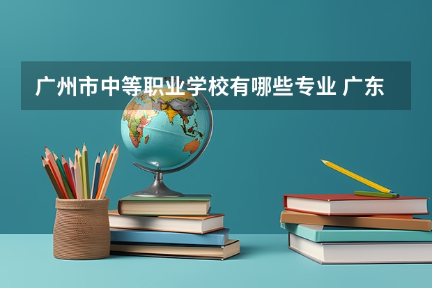 广州市中等职业学校有哪些专业 广东中职公办有哪些学校