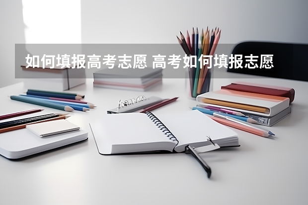 如何填报高考志愿 高考如何填报志愿?