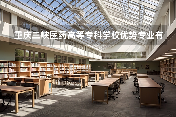 重庆三峡医药高等专科学校优势专业有哪些 重庆三峡医药高等专科学校专业排名