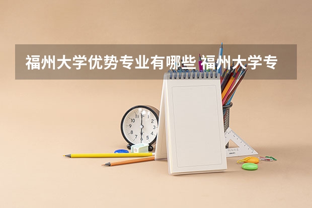 福州大学优势专业有哪些 福州大学专业排名