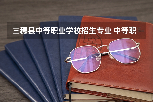 三穗县中等职业学校招生专业 中等职业学校对口升学专业类别有哪些?哪些专业比较好?
