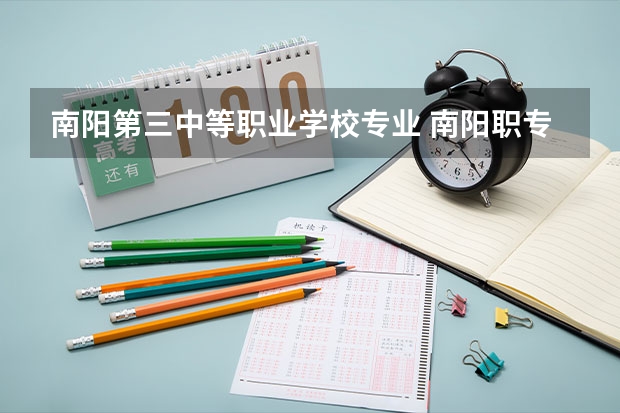南阳第三中等职业学校专业 南阳职专有哪些？