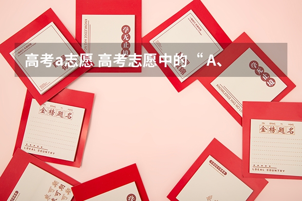 高考a志愿 高考志愿中的“ A、 B、 C、 D”是什么意思？