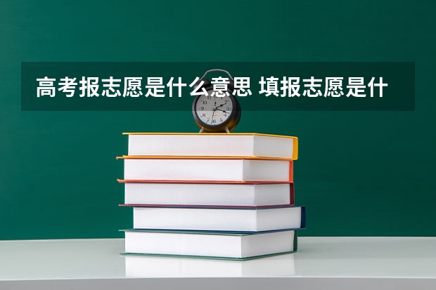 高考报志愿是什么意思 填报志愿是什么意思,什么时候填报志愿?