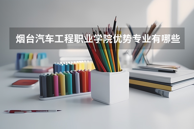 烟台汽车工程职业学院优势专业有哪些 烟台汽车工程职业学院专业排名