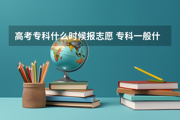 高考专科什么时候报志愿 专科一般什么时候填报志愿