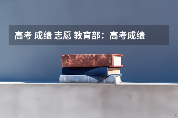 高考 成绩 志愿 教育部:高考成绩发布后如何填志愿?