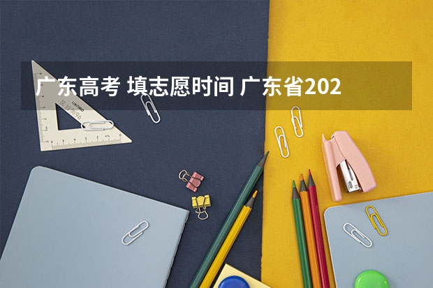 广东高考 填志愿时间 广东省2023志愿填报时间一览表