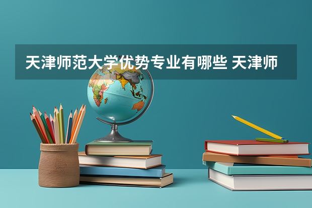 天津师范大学优势专业有哪些 天津师范大学专业排名