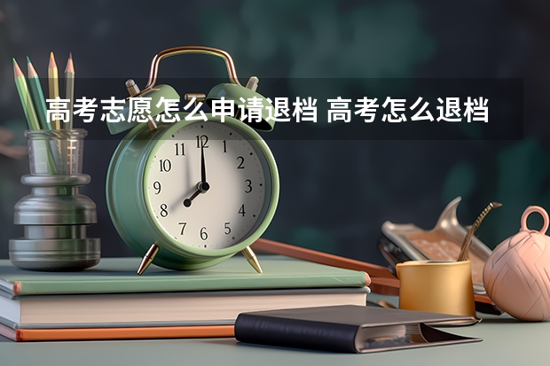 高考志愿怎么申请退档 高考怎么退档被录取的学校