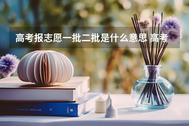 高考报志愿一批二批是什么意思 高考录取批次是什么意思 第一批和第二批的区别