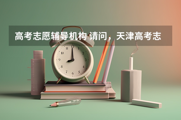 高考志愿辅导机构 请问，天津高考志愿填报指导机构哪家好?