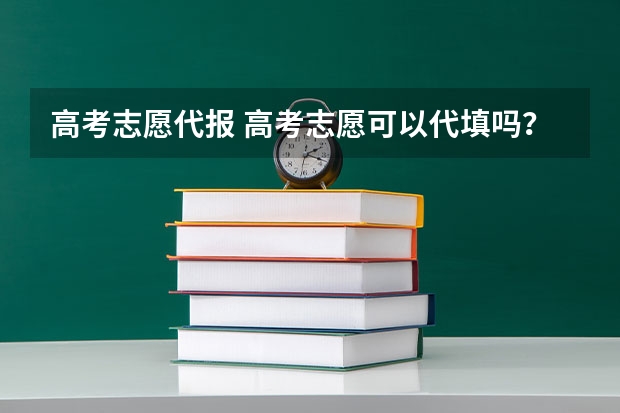 高考志愿代报 高考志愿可以代填吗???