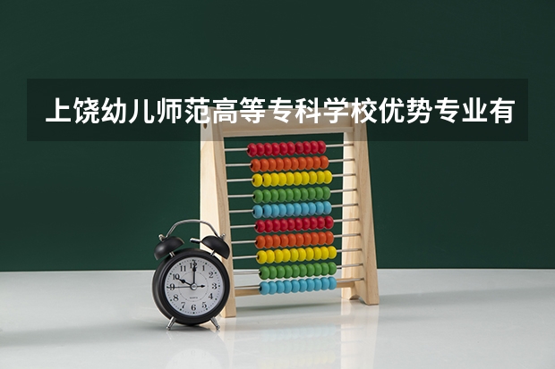 上饶幼儿师范高等专科学校优势专业有哪些 上饶幼儿师范高等专科学校专业排名