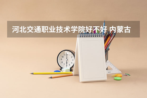 河北交通职业技术学院好不好 内蒙古职业技术学院排名