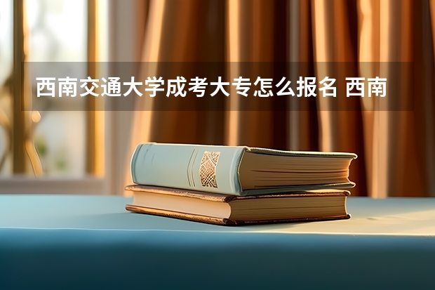 西南交通大学成考大专怎么报名 西南交通大学成考大专需要什么条件