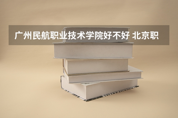 广州民航职业技术学院好不好 北京职业技术学院排名