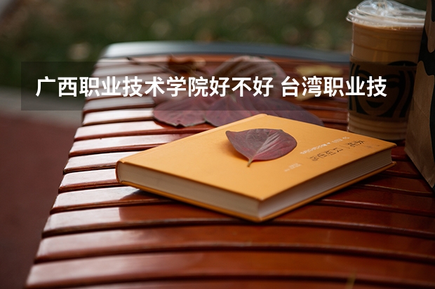 广西职业技术学院好不好 台湾职业技术学院排名