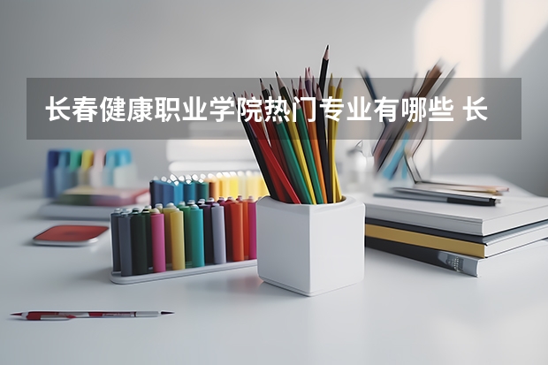 长春健康职业学院热门专业有哪些 长春健康职业学院热门专业及就业前景