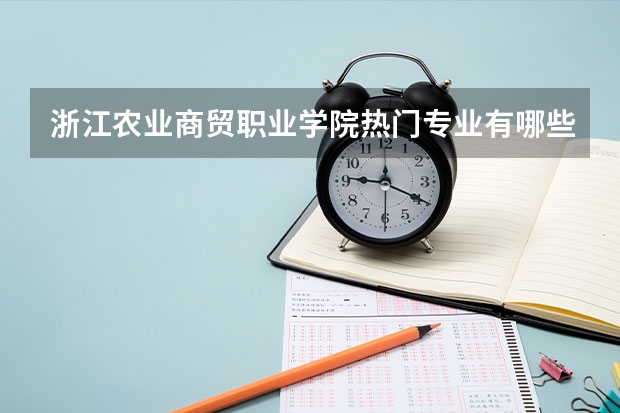浙江农业商贸职业学院热门专业有哪些 浙江农业商贸职业学院热门专业及就业前景