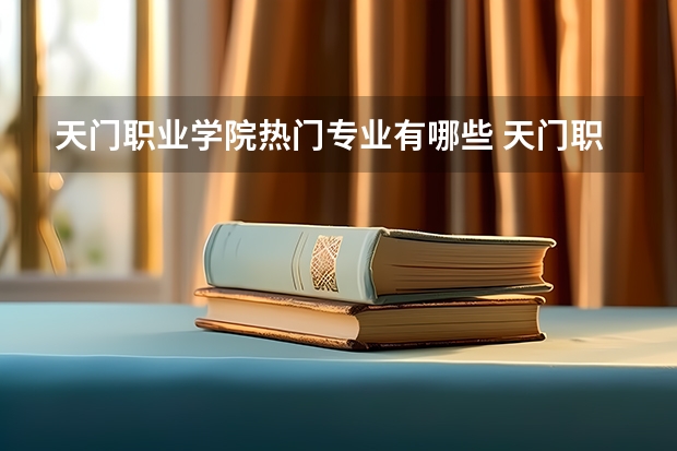 天门职业学院热门专业有哪些 天门职业学院热门专业及就业前景