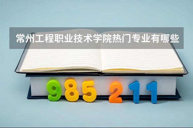 常州工程职业技术学院热门专业有哪些 常州工程职业技术学院热门专业及就业前景