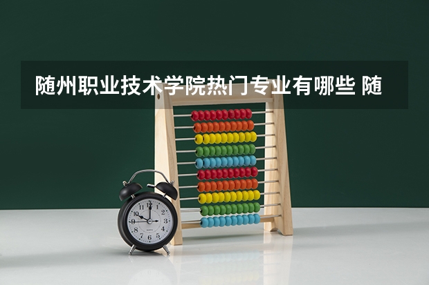 随州职业技术学院热门专业有哪些 随州职业技术学院热门专业及就业前景