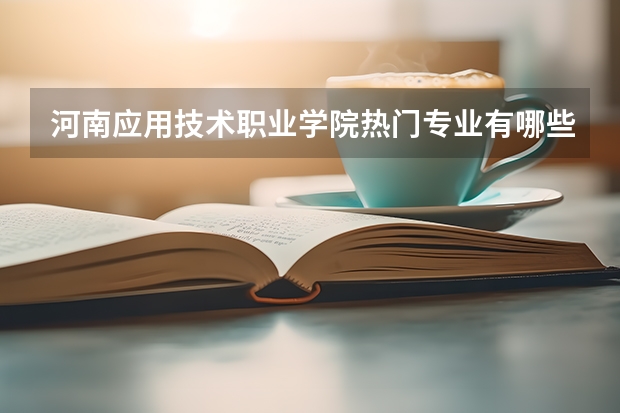 河南应用技术职业学院热门专业有哪些 河南应用技术职业学院热门专业及就业前景