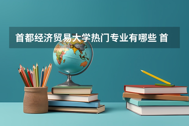 首都经济贸易大学热门专业有哪些 首都经济贸易大学热门专业及就业前景