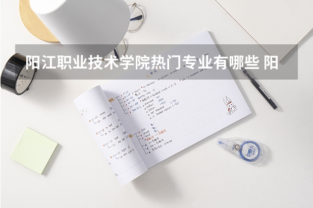 阳江职业技术学院热门专业有哪些 阳江职业技术学院热门专业及就业前景