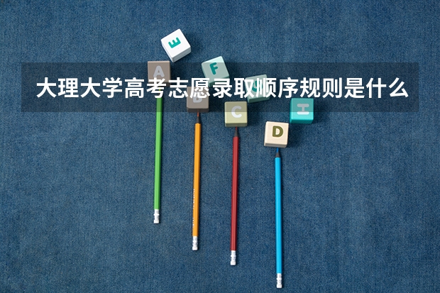 大理大学高考志愿录取顺序规则是什么