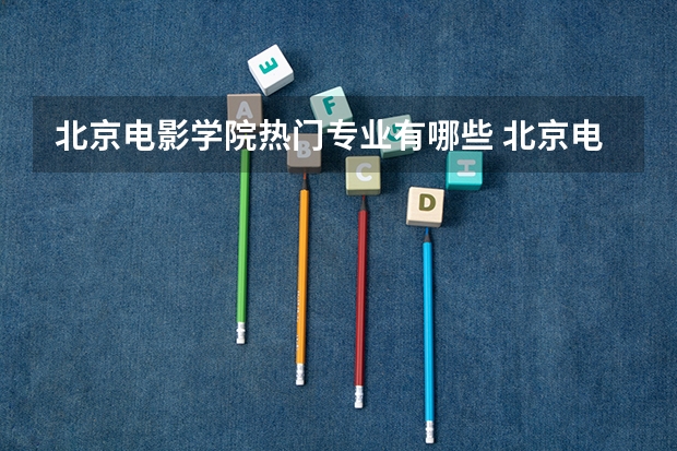 北京电影学院热门专业有哪些 北京电影学院热门专业及就业前景