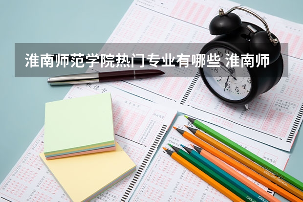 淮南师范学院热门专业有哪些 淮南师范学院热门专业及就业前景