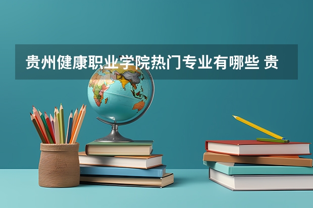 贵州健康职业学院热门专业有哪些 贵州健康职业学院热门专业及就业前景