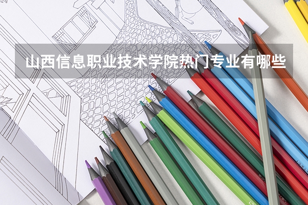 山西信息职业技术学院热门专业有哪些 山西信息职业技术学院热门专业及就业前景