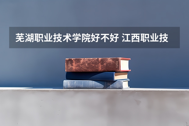芜湖职业技术学院好不好 江西职业技术学院排名