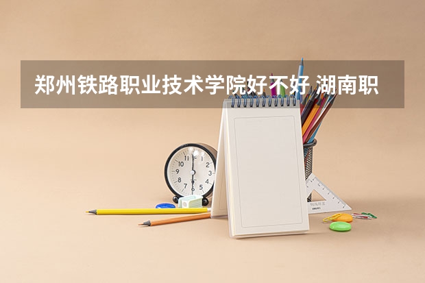 郑州铁路职业技术学院好不好 湖南职业技术学院排名