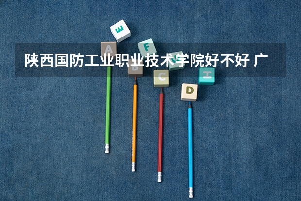 陕西国防工业职业技术学院好不好 广东职业技术学院排名