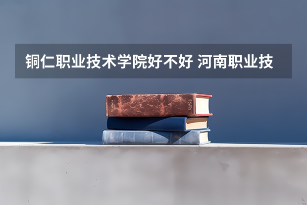 铜仁职业技术学院好不好 河南职业技术学院排名