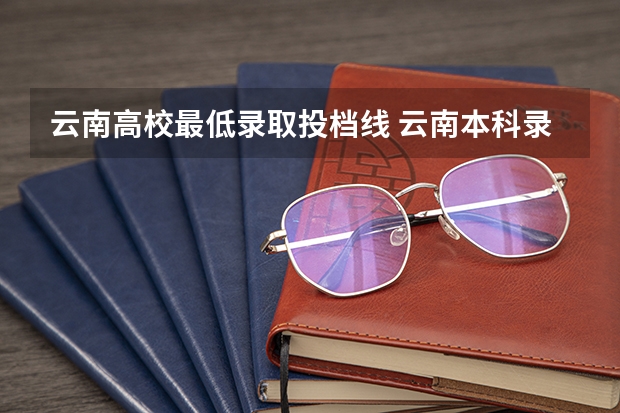 云南高校最低录取投档线 云南本科录取