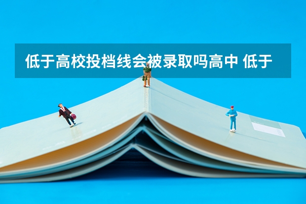 低于高校投档线会被录取吗高中 低于学校投档线会被录取吗