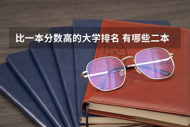 比一本分数高的大学排名 有哪些二本大学的分数比一本还高啊。