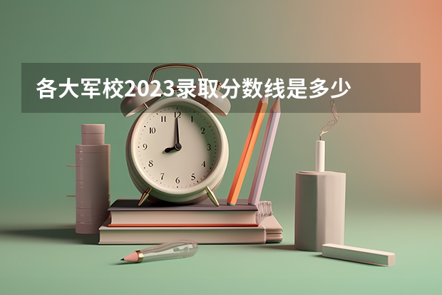 各大军校2023录取分数线是多少