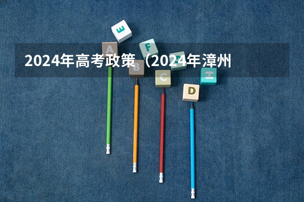 2024年高考政策（2024年漳州招生政策）